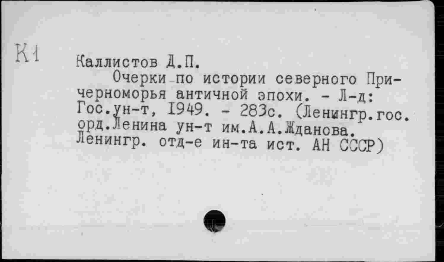 ﻿Kl
Каллистов Д.П.
Очерки по истории северного Причерноморья античной эпохи. - Л-ц: Гос.ун-т, 1949. - 283с. (Ленингр.гос. орд.Ленина ун-т им.А.А.Жданова/ ленингр. отд—е ин-та ист. АН СССР)